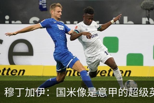 穆丁加伊：国米像是意甲的超级英雄，短板几乎看不见